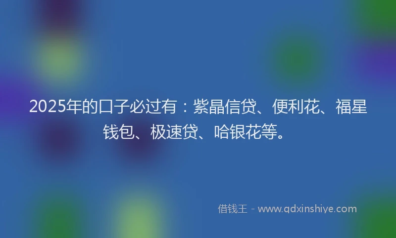 2025年的口子必过有：紫晶信贷、便利花、福星钱包、极速贷、哈银花等。