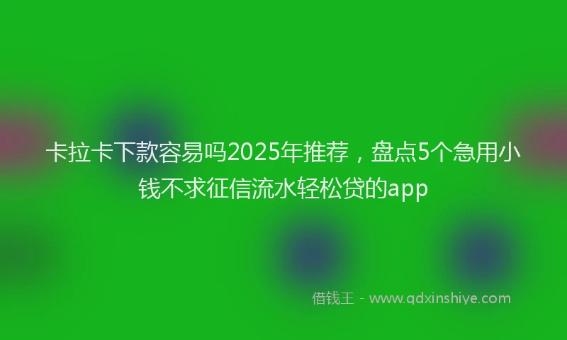 卡拉卡下款容易吗2025年推荐，盘点5个急用小钱不求征信流水轻松贷的app