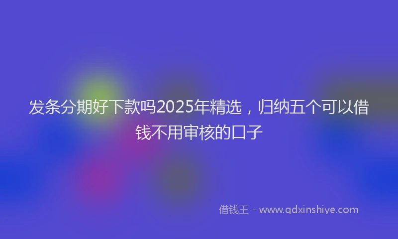 发条分期好下款吗2025年精选，归纳五个可以借钱不用审核的口子