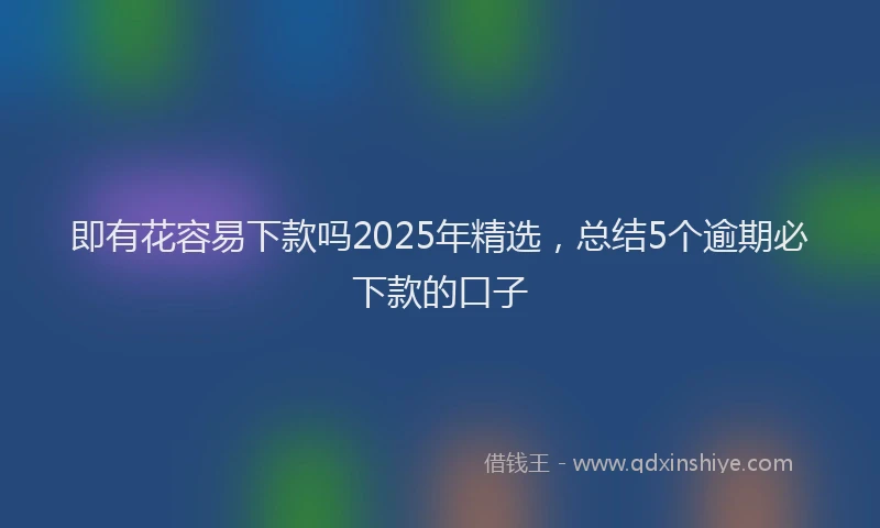 即有花容易下款吗2025年精选，总结5个逾期必下款的口子