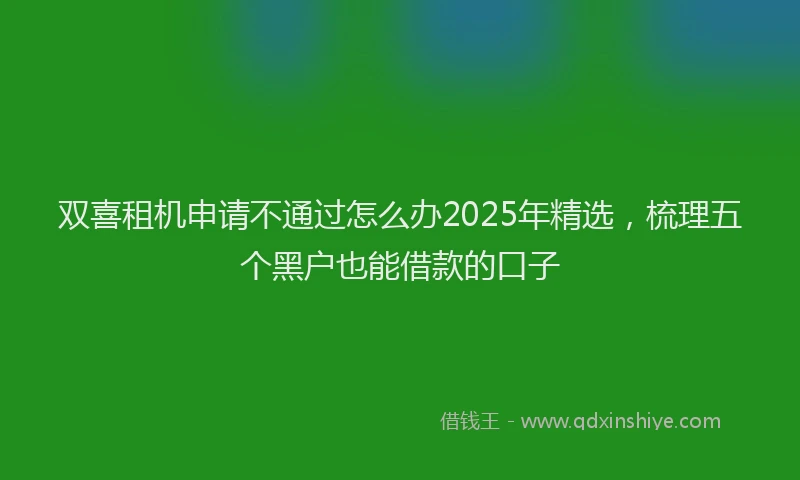 双喜租机申请不通过怎么办2025年精选，梳理五个黑户也能借款的口子