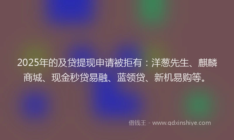 2025年的及贷提现申请被拒有：洋葱先生、麒麟商城、现金秒贷易融、蓝领贷、新机易购等。