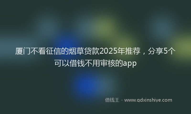 厦门不看征信的烟草贷款2025年推荐，分享5个可以借钱不用审核的app