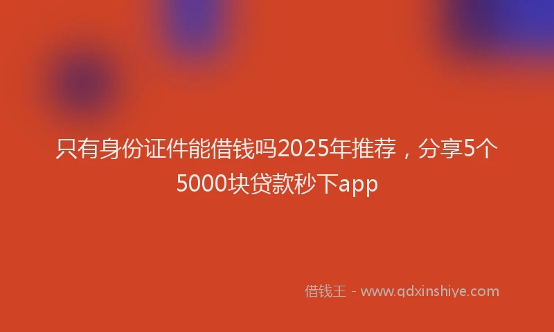 只有身份证件能借钱吗2025年推荐，分享5个5000块贷款秒下app