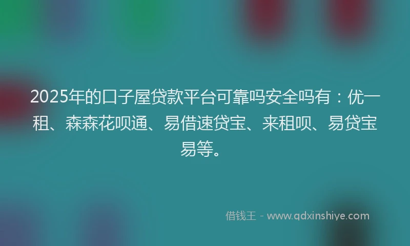 2025年的口子屋贷款平台可靠吗安全吗有：优一租、森森花呗通、易借速贷宝、来租呗、易贷宝易等。