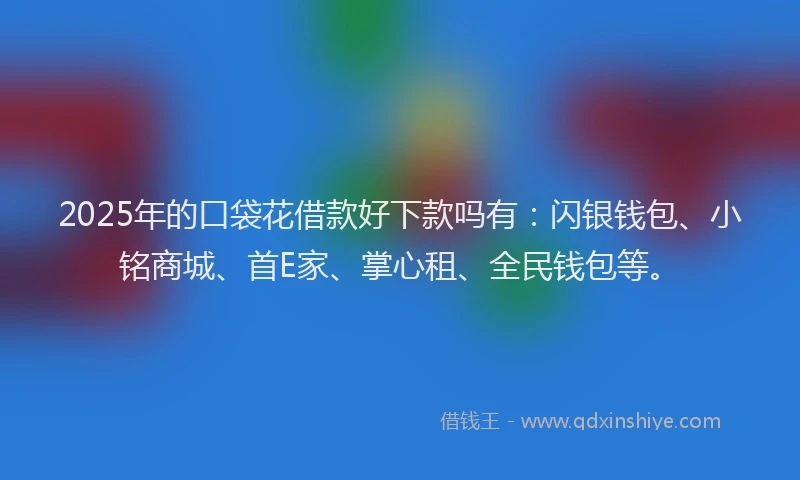 2025年的口袋花借款好下款吗有：闪银钱包、小铭商城、首E家、掌心租、全民钱包等。
