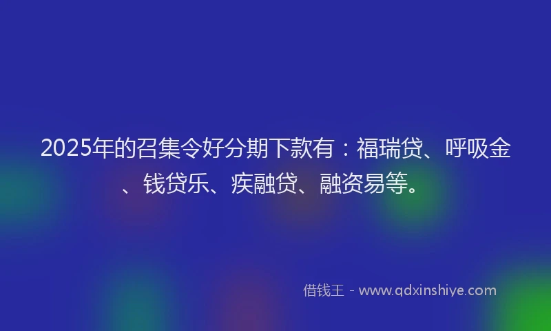 2025年的召集令好分期下款有：福瑞贷、呼吸金、钱贷乐、疾融贷、融资易等。