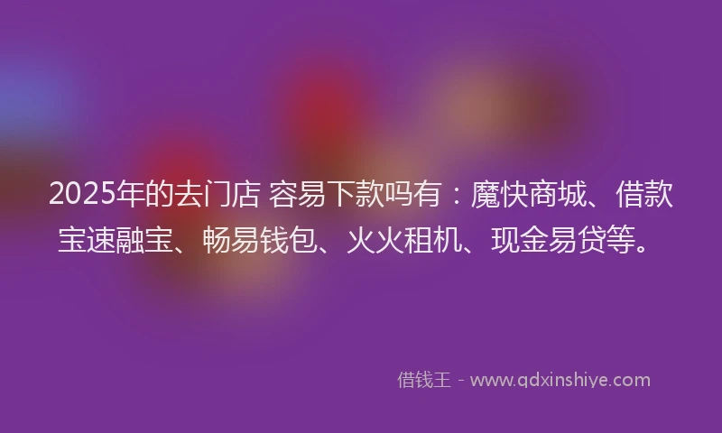 2025年的去门店 容易下款吗有：魔快商城、借款宝速融宝、畅易钱包、火火租机、现金易贷等。