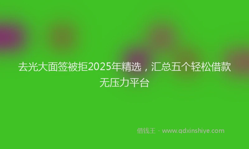 去光大面签被拒2025年精选，汇总五个轻松借款无压力平台
