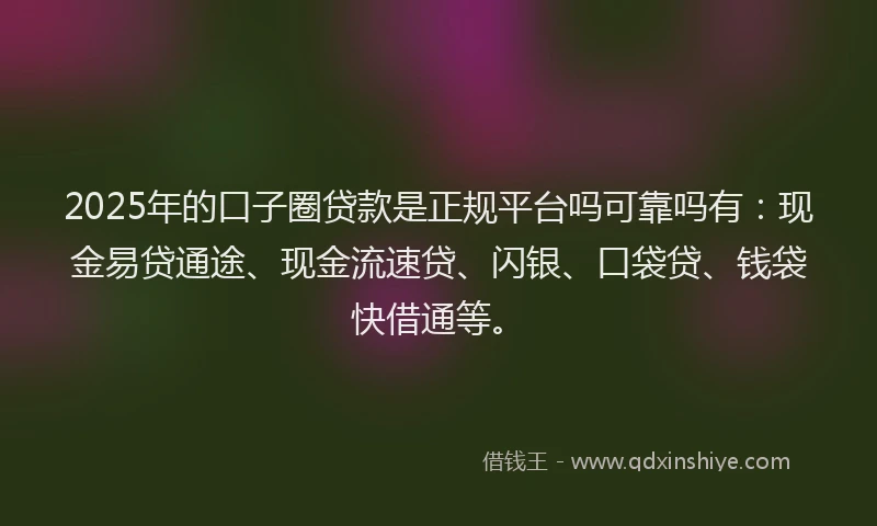 2025年的口子圈贷款是正规平台吗可靠吗有：现金易贷通途、现金流速贷、闪银、口袋贷、钱袋快借通等。