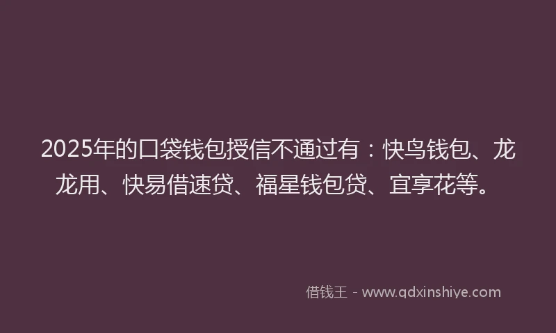 2025年的口袋钱包授信不通过有：快鸟钱包、龙龙用、快易借速贷、福星钱包贷、宜享花等。