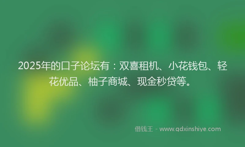 2025年的口子论坛有：双喜租机、小花钱包、轻花优品、柚子商城、现金秒贷等。