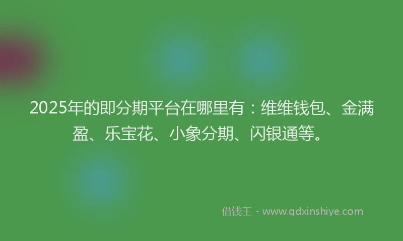 2025年的即分期平台在哪里有：维维钱包、金满盈、乐宝花、小象分期、闪银通等。