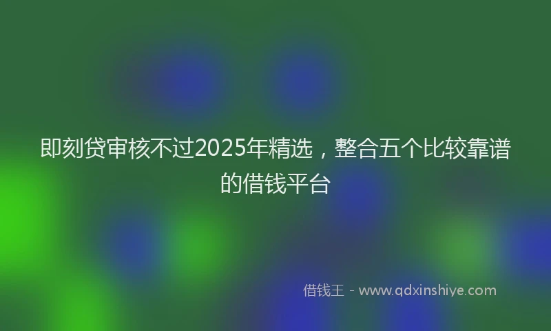 即刻贷审核不过2025年精选，整合五个比较靠谱的借钱平台