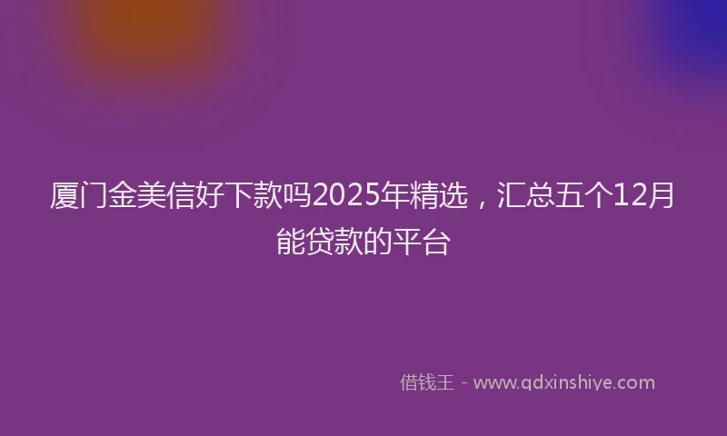厦门金美信好下款吗2025年精选，汇总五个12月能贷款的平台