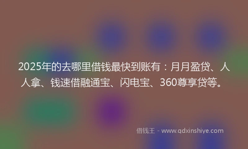 2025年的去哪里借钱最快到账有：月月盈贷、人人拿、钱速借融通宝、闪电宝、360尊享贷等。