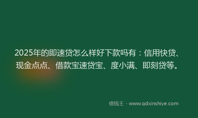 2025年的即速贷怎么样好下款吗有：信用快贷、现金点点、借款宝速贷宝、度小满、即刻贷等。