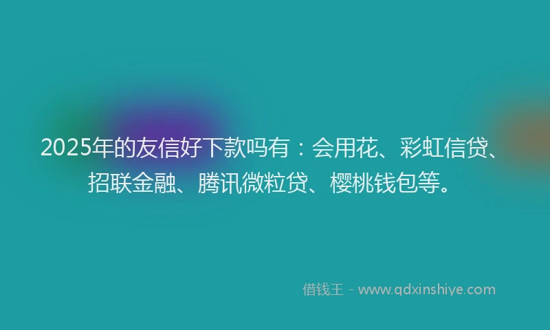 2025年的友信好下款吗有：会用花、彩虹信贷、招联金融、腾讯微粒贷、樱桃钱包等。