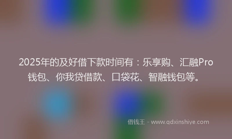 2025年的及好借下款时间有：乐享购、汇融Pro钱包、你我贷借款、口袋花、智融钱包等。