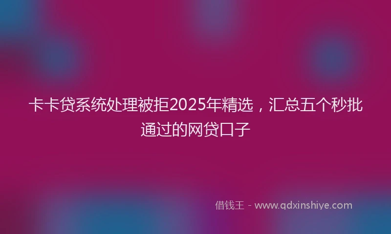 卡卡贷系统处理被拒2025年精选，汇总五个秒批通过的网贷口子