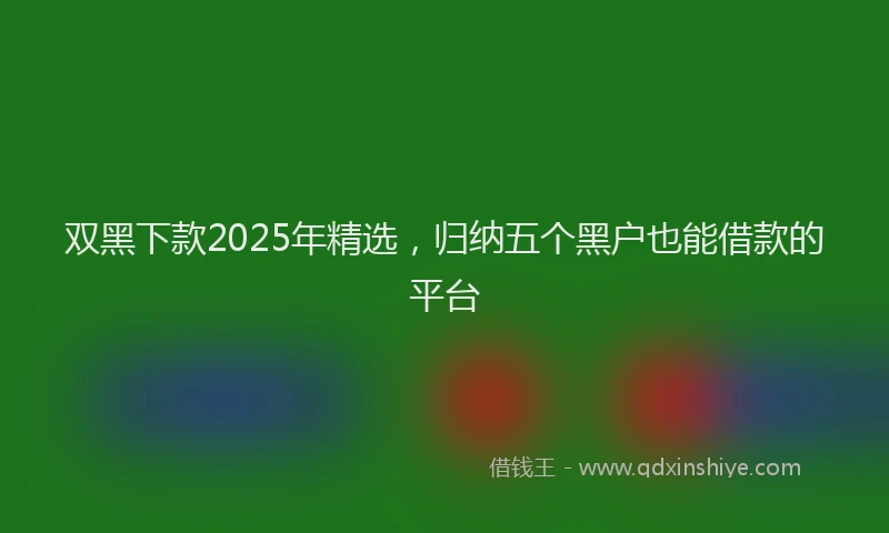 双黑下款2025年精选，归纳五个黑户也能借款的平台