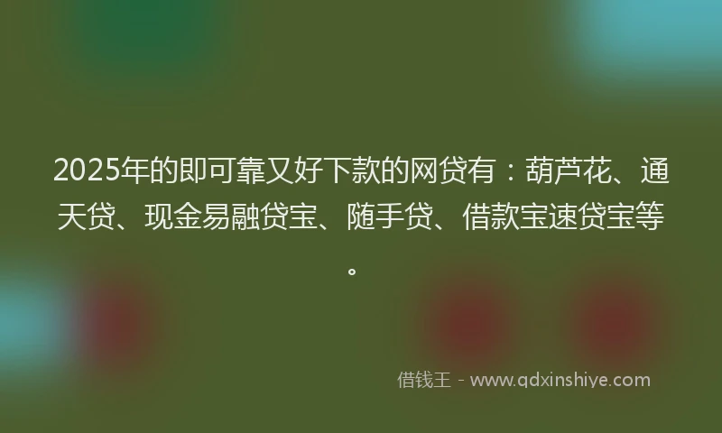 2025年的即可靠又好下款的网贷有：葫芦花、通天贷、现金易融贷宝、随手贷、借款宝速贷宝等。