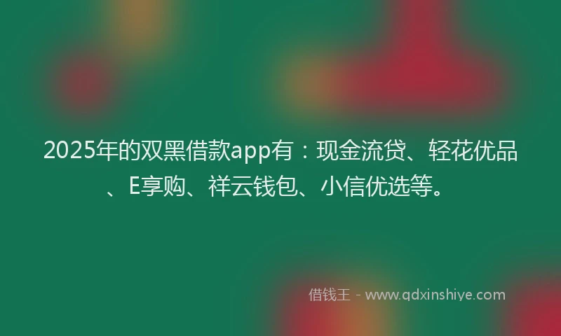 2025年的双黑借款app有：现金流贷、轻花优品、E享购、祥云钱包、小信优选等。