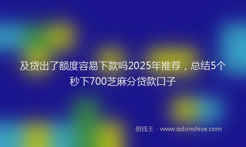 及贷出了额度容易下款吗2025年推荐，总结5个秒下700芝麻分贷款口子