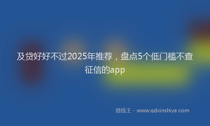 及贷好好不过2025年推荐，盘点5个低门槛不查征信的app