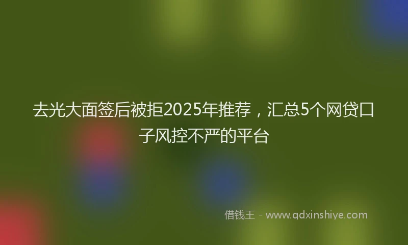 去光大面签后被拒2025年推荐，汇总5个网贷口子风控不严的平台