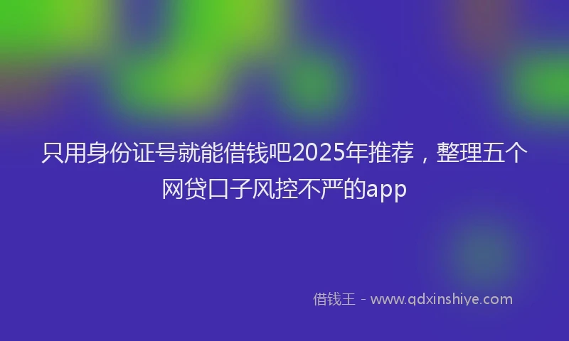 只用身份证号就能借钱吧2025年推荐，整理五个网贷口子风控不严的app