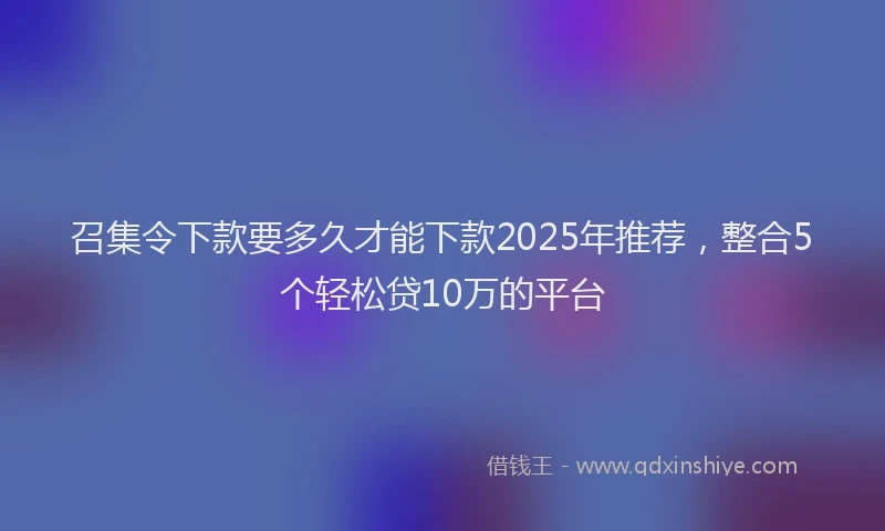 召集令下款要多久才能下款2025年推荐，整合5个轻松贷10万的平台