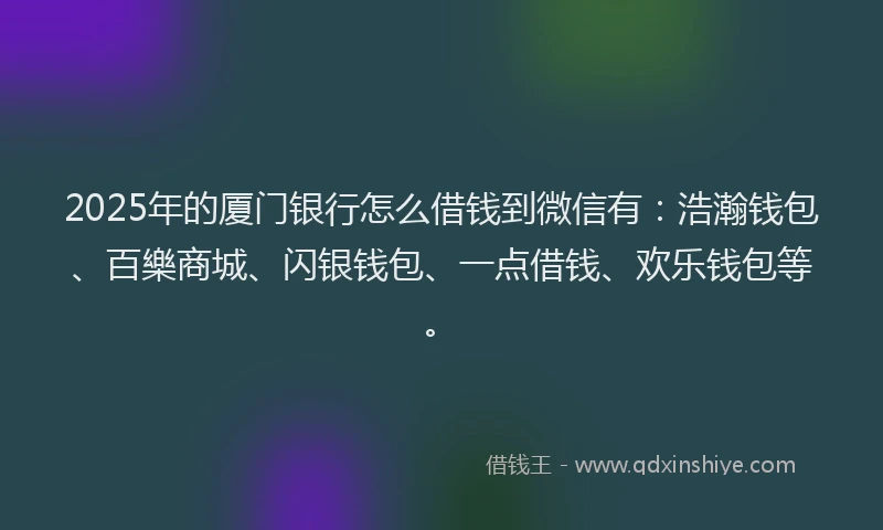 2025年的厦门银行怎么借钱到微信有：浩瀚钱包、百樂商城、闪银钱包、一点借钱、欢乐钱包等。