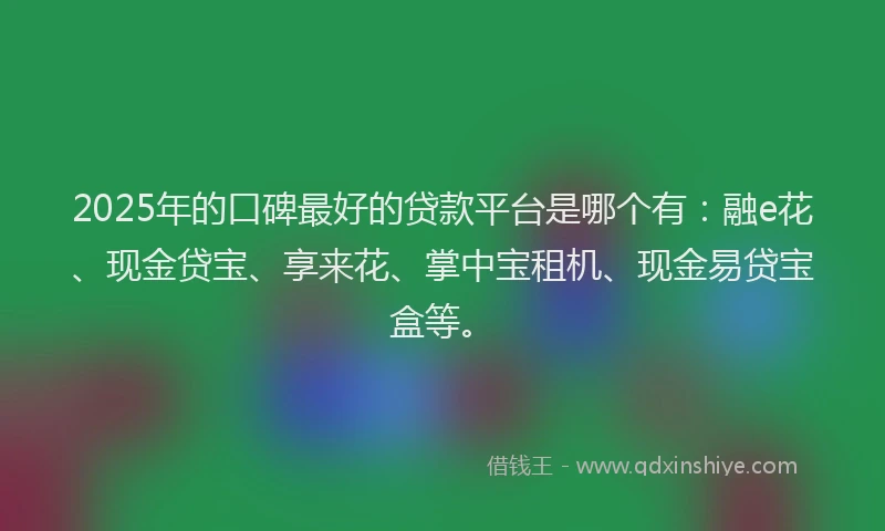 2025年的口碑最好的贷款平台是哪个有：融e花、现金贷宝、享来花、掌中宝租机、现金易贷宝盒等。