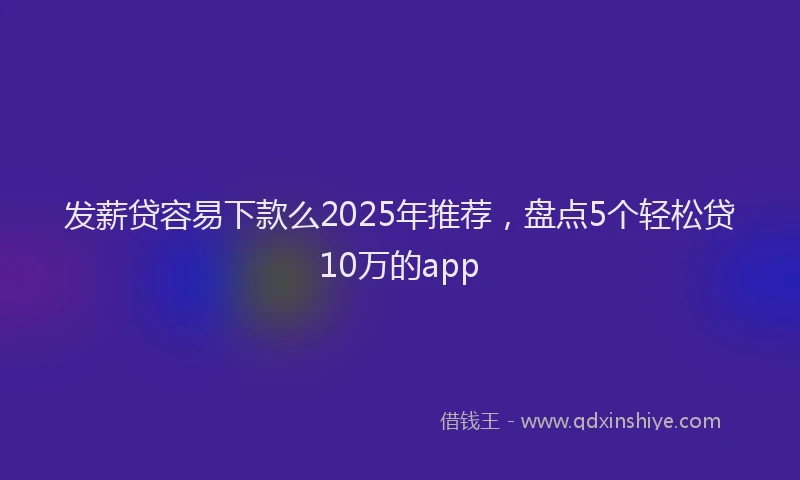 发薪贷容易下款么2025年推荐，盘点5个轻松贷10万的app