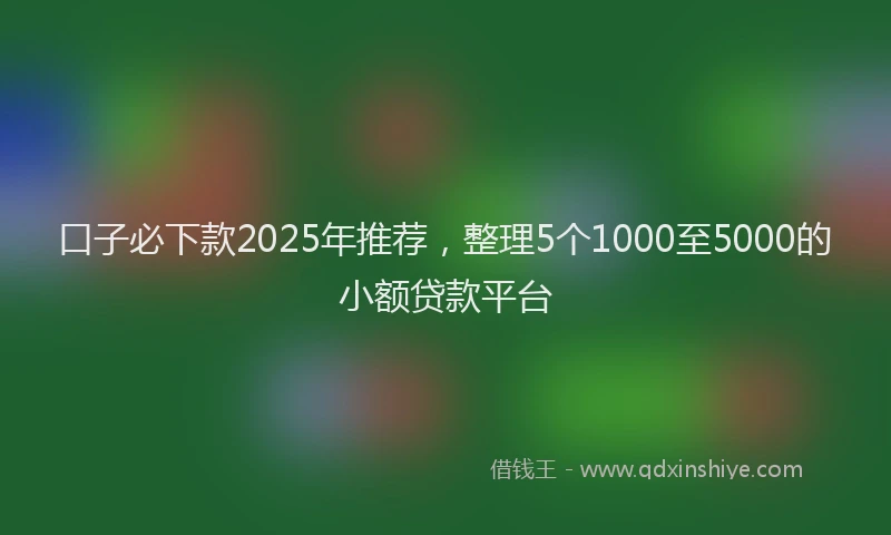 口子必下款2025年推荐，整理5个1000至5000的小额贷款平台
