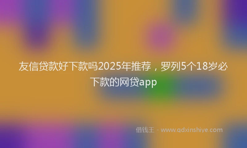 友信贷款好下款吗2025年推荐，罗列5个18岁必下款的网贷app