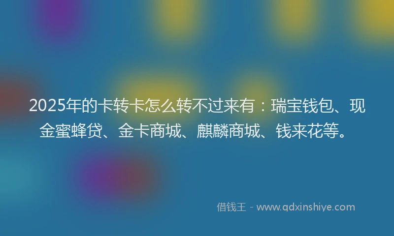2025年的卡转卡怎么转不过来有：瑞宝钱包、现金蜜蜂贷、金卡商城、麒麟商城、钱来花等。