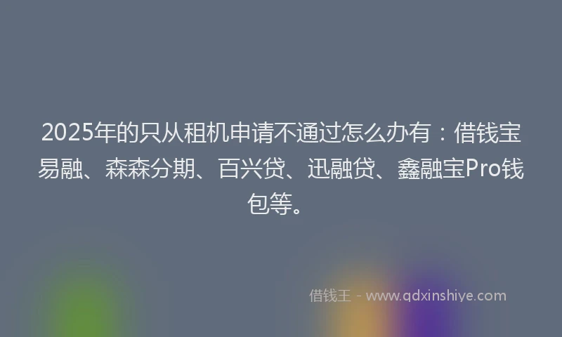 2025年的只从租机申请不通过怎么办有：借钱宝易融、森森分期、百兴贷、迅融贷、鑫融宝Pro钱包等。