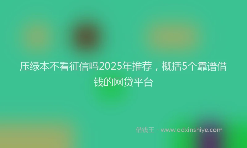 压绿本不看征信吗2025年推荐，概括5个靠谱借钱的网贷平台