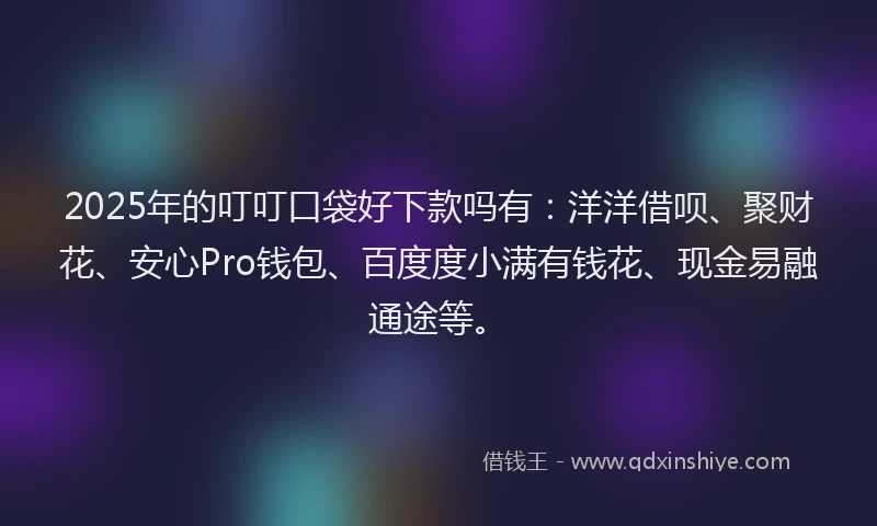 2025年的叮叮口袋好下款吗有：洋洋借呗、聚财花、安心Pro钱包、百度度小满有钱花、现金易融通途等。