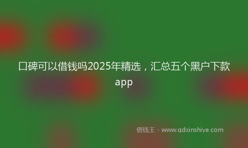 口碑可以借钱吗2025年精选，汇总五个黑户下款app