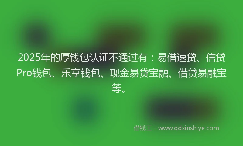 2025年的厚钱包认证不通过有：易借速贷、信贷Pro钱包、乐享钱包、现金易贷宝融、借贷易融宝等。