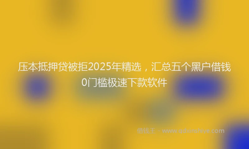 压本抵押贷被拒2025年精选，汇总五个黑户借钱0门槛极速下款软件