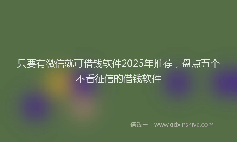 只要有微信就可借钱软件2025年推荐，盘点五个不看征信的借钱软件