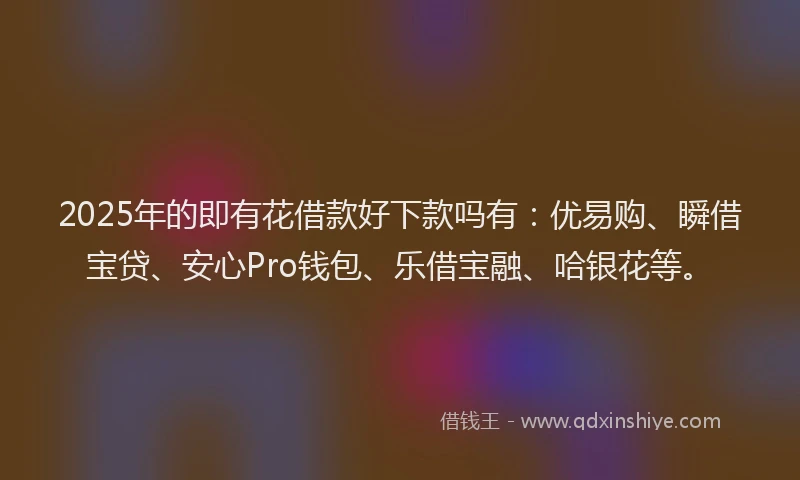 2025年的即有花借款好下款吗有：优易购、瞬借宝贷、安心Pro钱包、乐借宝融、哈银花等。
