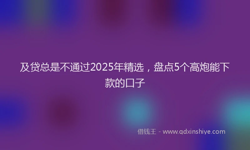 及贷总是不通过2025年精选，盘点5个高炮能下款的口子