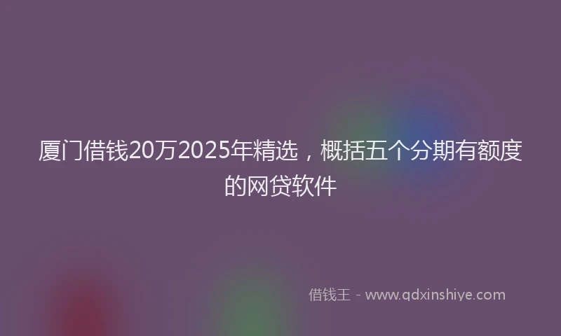 厦门借钱20万2025年精选，概括五个分期有额度的网贷软件