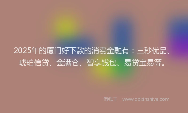2025年的厦门好下款的消费金融有：三秒优品、琥珀信贷、金满仓、智享钱包、易贷宝易等。