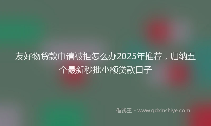 友好物贷款申请被拒怎么办2025年推荐，归纳五个最新秒批小额贷款口子